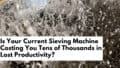 Is Your Current Sieving Machine Costing You Tens of Thousands in Lost Productivity?